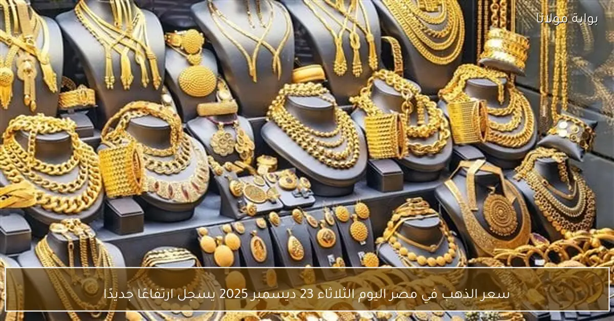 سعر الذهب في مصر اليوم الثلاثاء 23 ديسمبر 2025 يسجل ارتفاعًا جديدًا