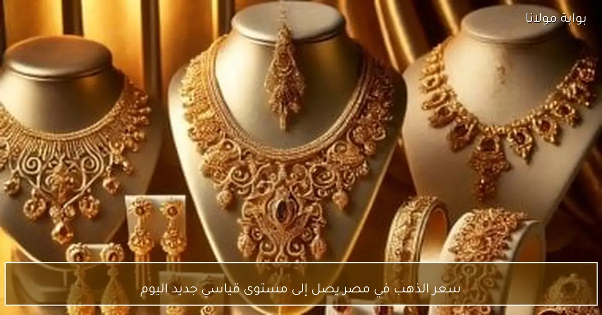 سعر الذهب في مصر يصل إلى مستوى قياسي جديد اليوم