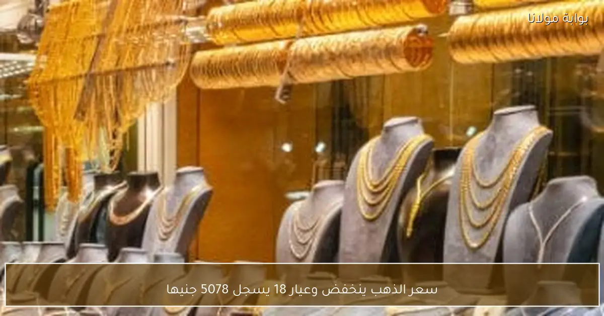 سعر الذهب ينخفض وعيار 18 يسجل 5078 جنيها
