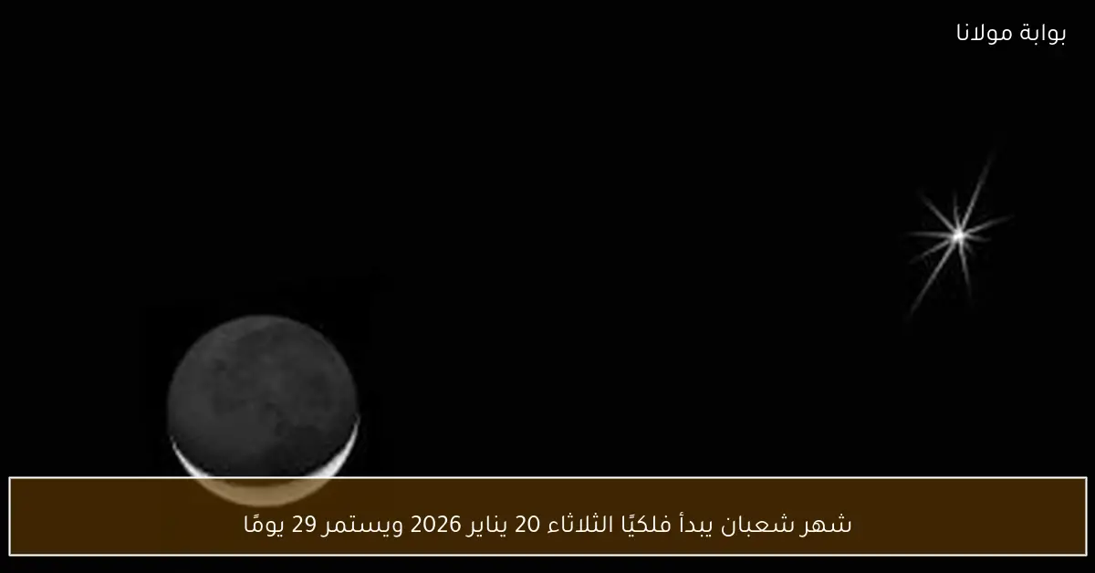 شهر شعبان يبدأ فلكيًا الثلاثاء 20 يناير 2026 ويستمر 29 يومًا