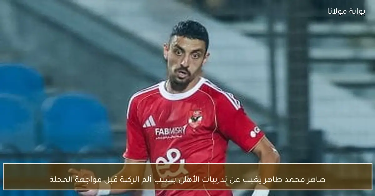 طاهر محمد طاهر يغيب عن تدريبات الأهلي بسبب ألم الركبة قبل مواجهة المحلة