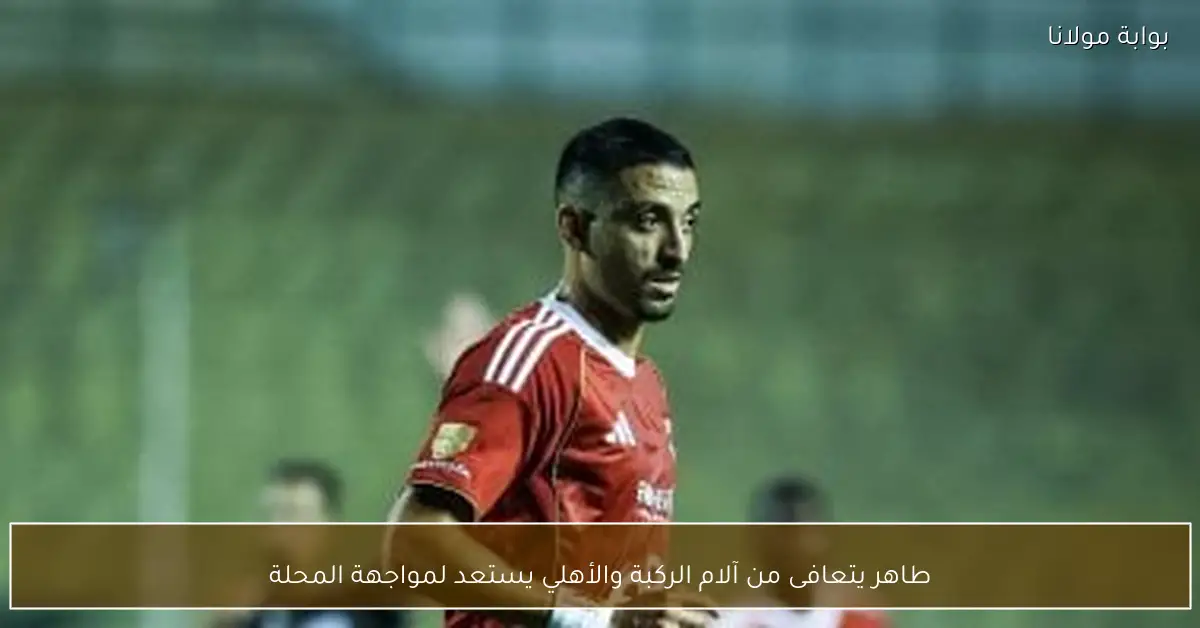 طاهر يتعافى من آلام الركبة والأهلي يستعد لمواجهة المحلة