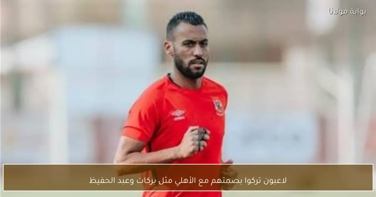 لاعبون تركوا بصمتهم مع الأهلي مثل بركات وعبد الحفيظ