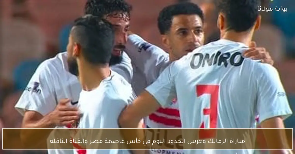 مباراة الزمالك وحرس الحدود اليوم في كأس عاصمة مصر والقناة الناقلة
