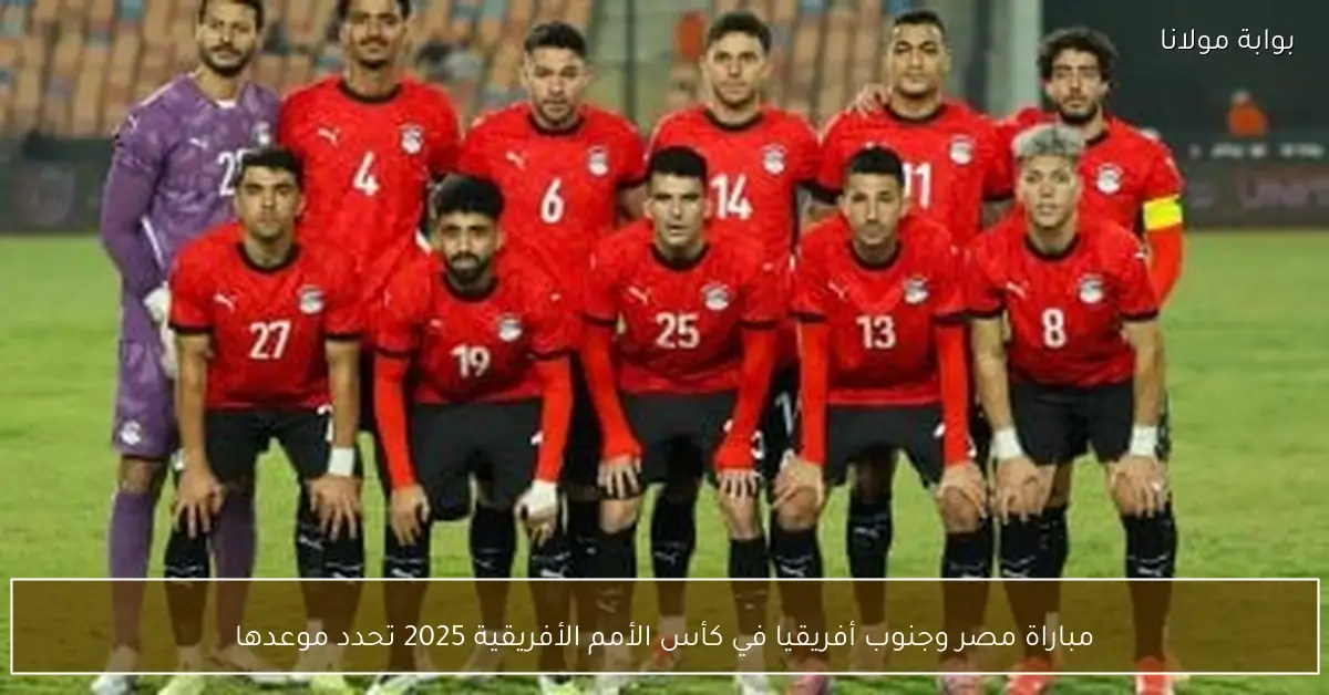مباراة مصر وجنوب أفريقيا في كأس الأمم الأفريقية 2025 تحدد موعدها