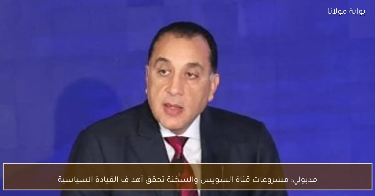 مدبولي: مشروعات قناة السويس والسخنة تحقق أهداف القيادة السياسية