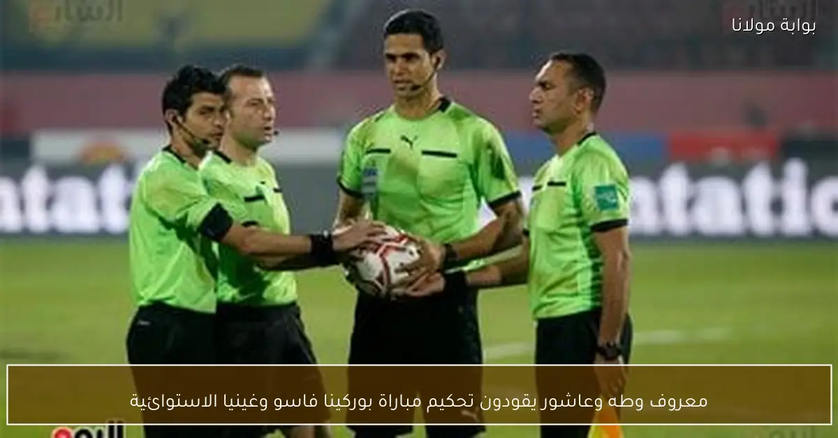 معروف وطه وعاشور يقودون تحكيم مباراة بوركينا فاسو وغينيا الاستوائية