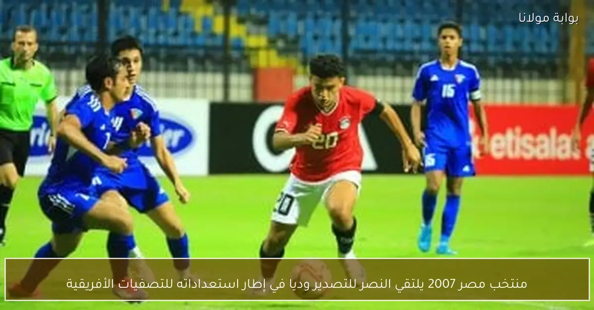 منتخب مصر 2007 يلتقي النصر للتصدير وديا في إطار استعداداته للتصفيات الأفريقية