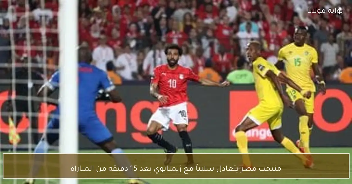 منتخب مصر يتعادل سلبياً مع زيمبابوي بعد 15 دقيقة من المباراة