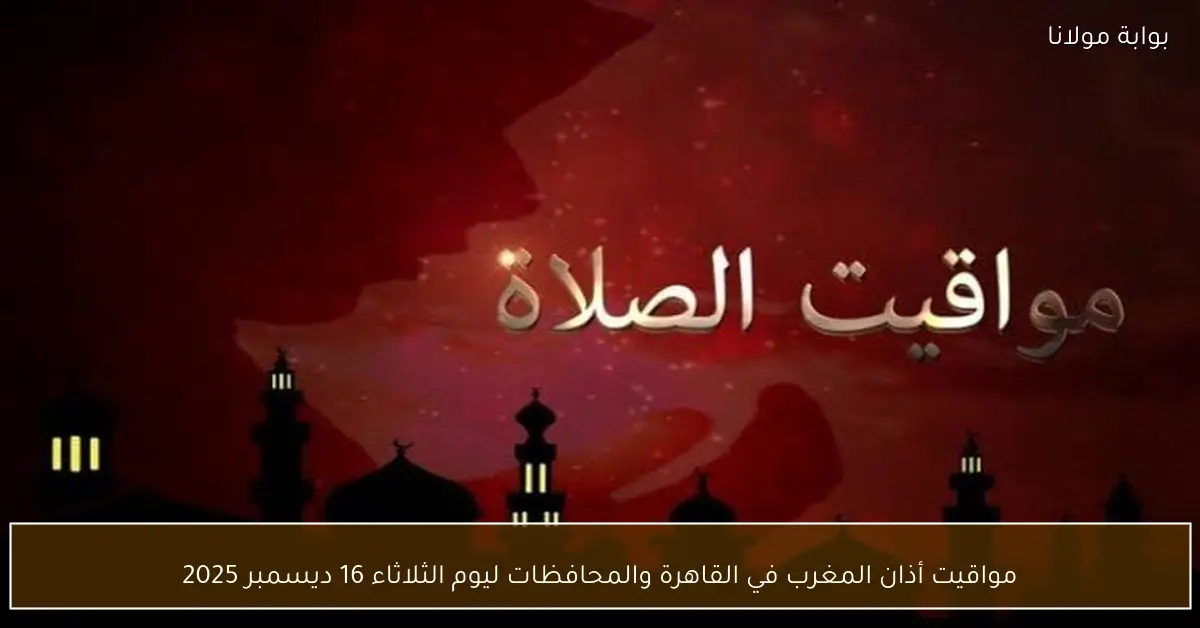 مواقيت أذان المغرب في القاهرة والمحافظات ليوم الثلاثاء 16 ديسمبر 2025