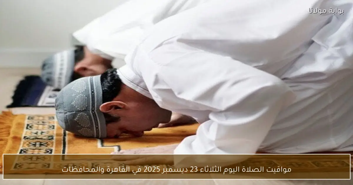 مواقيت الصلاة اليوم الثلاثاء 23 ديسمبر 2025 في القاهرة والمحافظات