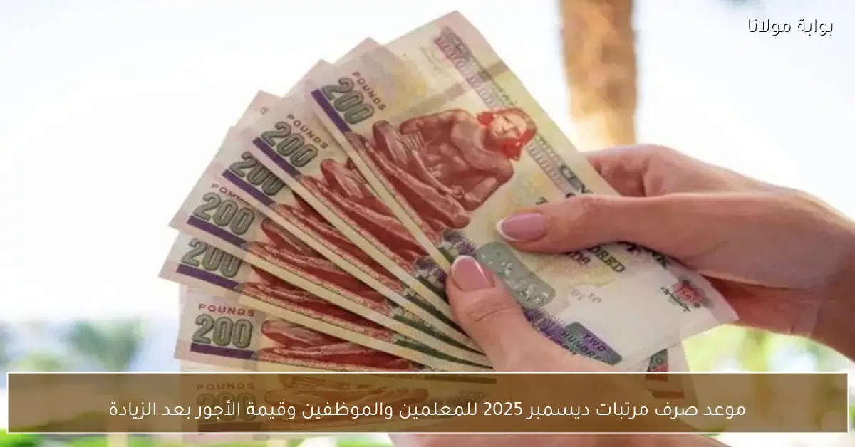 موعد صرف مرتبات ديسمبر 2025 للمعلمين والموظفين وقيمة الأجور بعد الزيادة