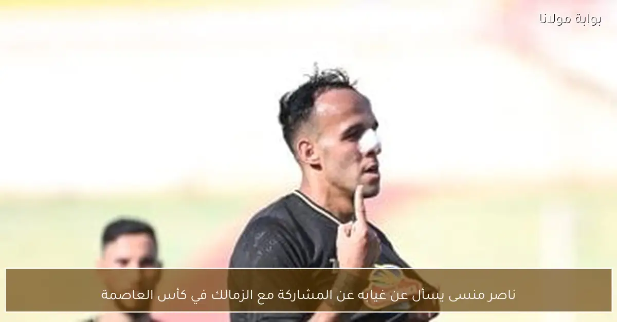 ناصر منسى يسأل عن غيابه عن المشاركة مع الزمالك في كأس العاصمة