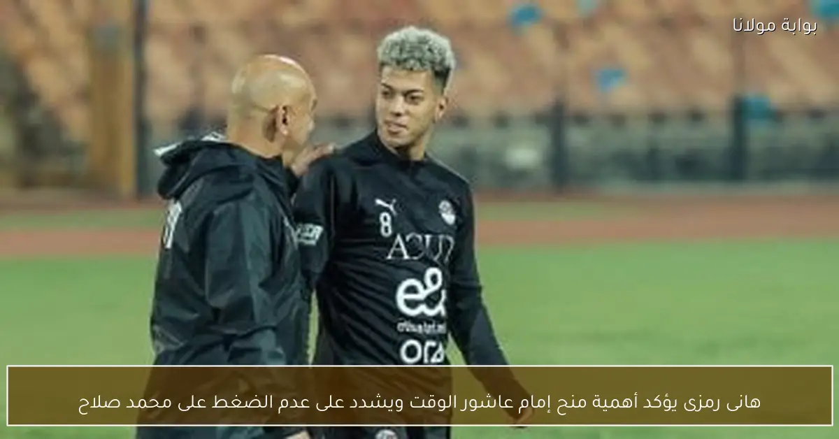 هانى رمزى يؤكد أهمية منح إمام عاشور الوقت ويشدد على عدم الضغط على محمد صلاح