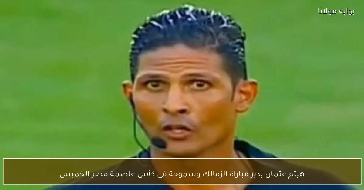هيثم عثمان يدير مباراة الزمالك وسموحة في كأس عاصمة مصر الخميس