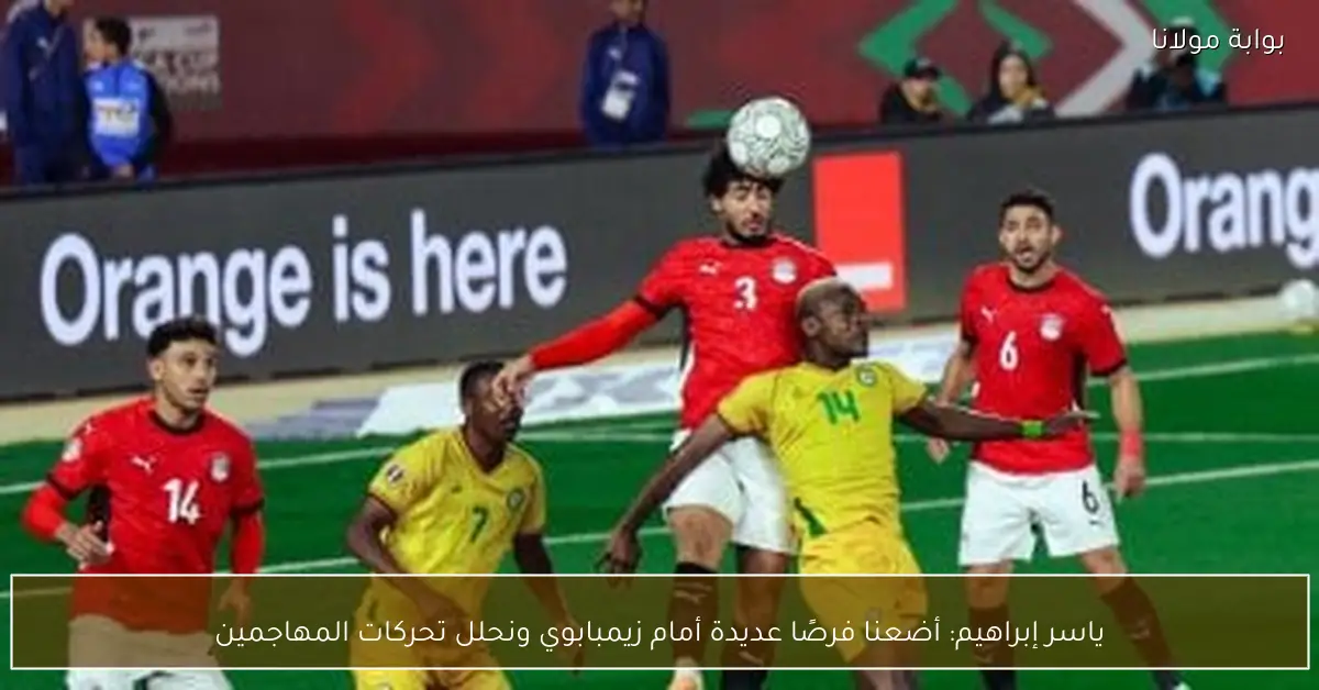 ياسر إبراهيم: أضعنا فرصًا عديدة أمام زيمبابوي ونحلل تحركات المهاجمين