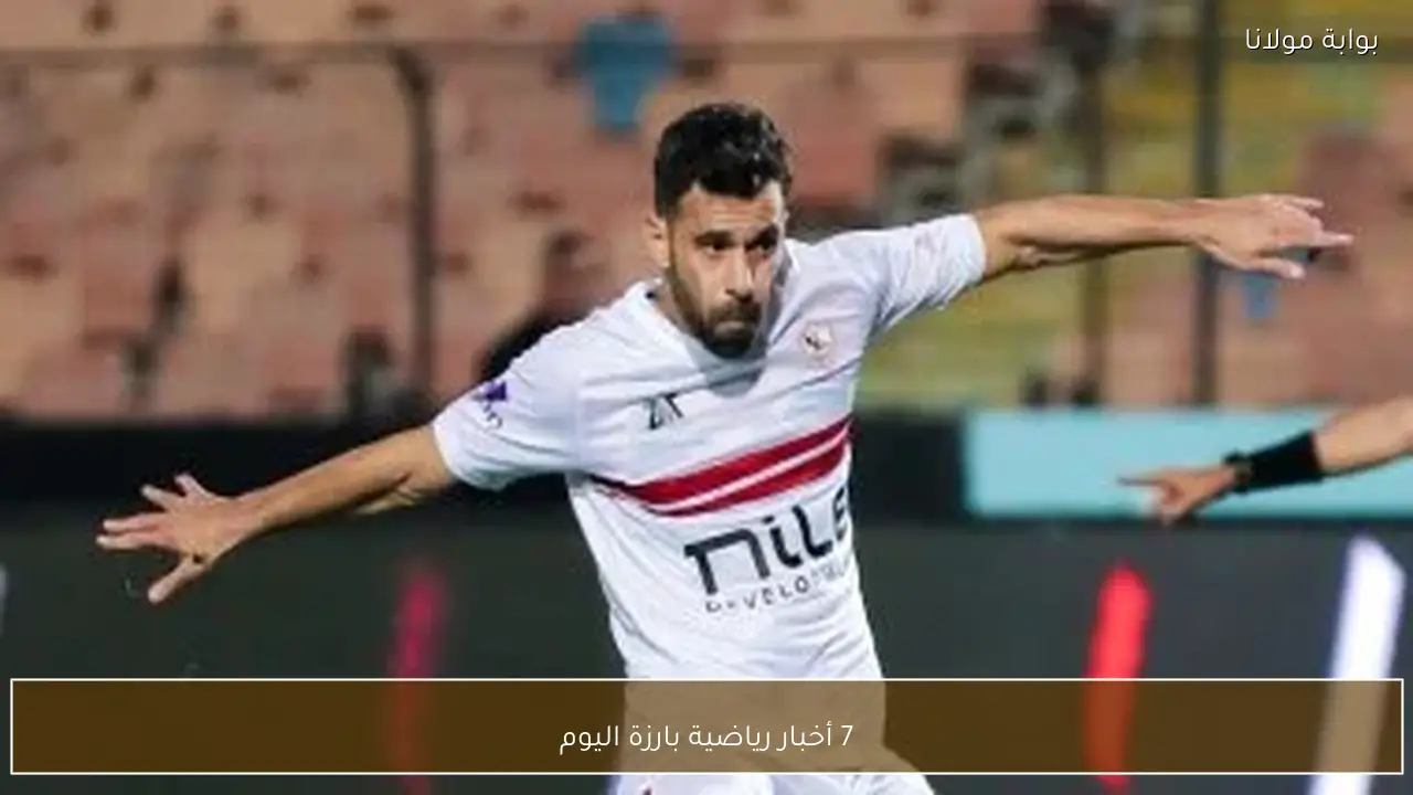 7 أخبار رياضية بارزة اليوم