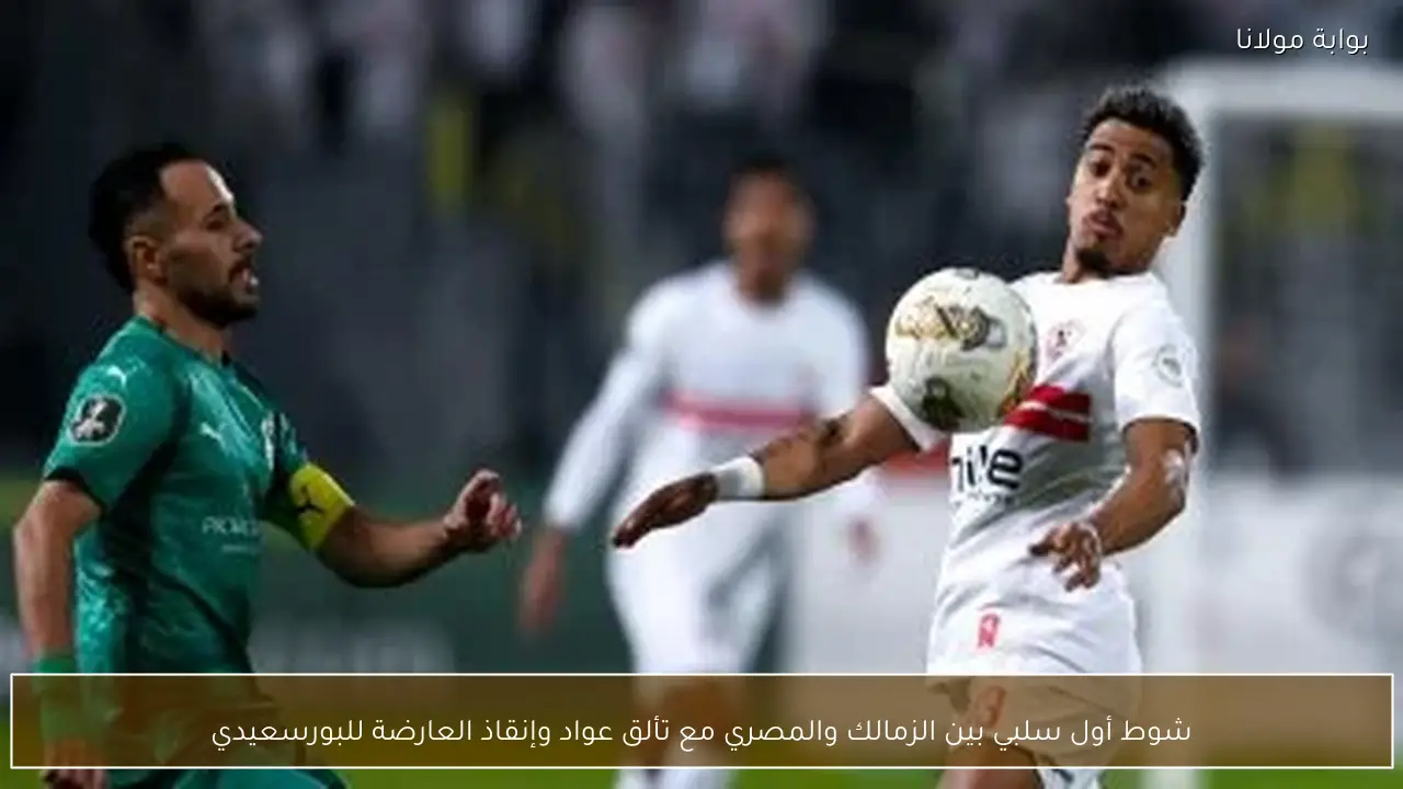 شوط أول سلبي بين الزمالك والمصري مع تألق عواد وإنقاذ العارضة للبورسعيدي