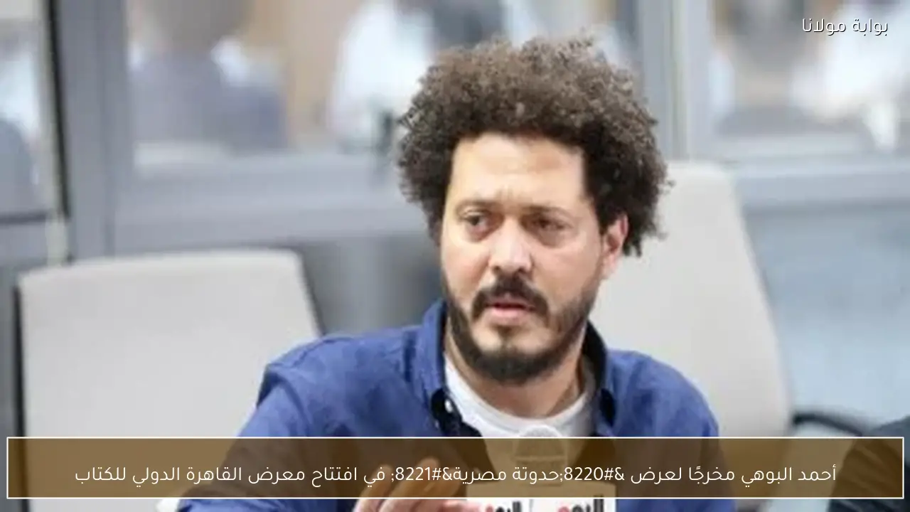 أحمد البوهي مخرجًا لعرض “حدوتة مصرية” في افتتاح معرض القاهرة الدولي للكتاب