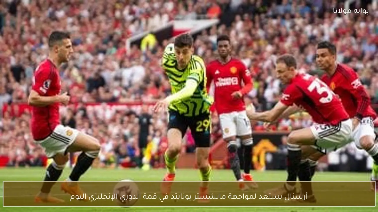 أرسنال يستعد لمواجهة مانشستر يونايتد في قمة الدوري الإنجليزي اليوم