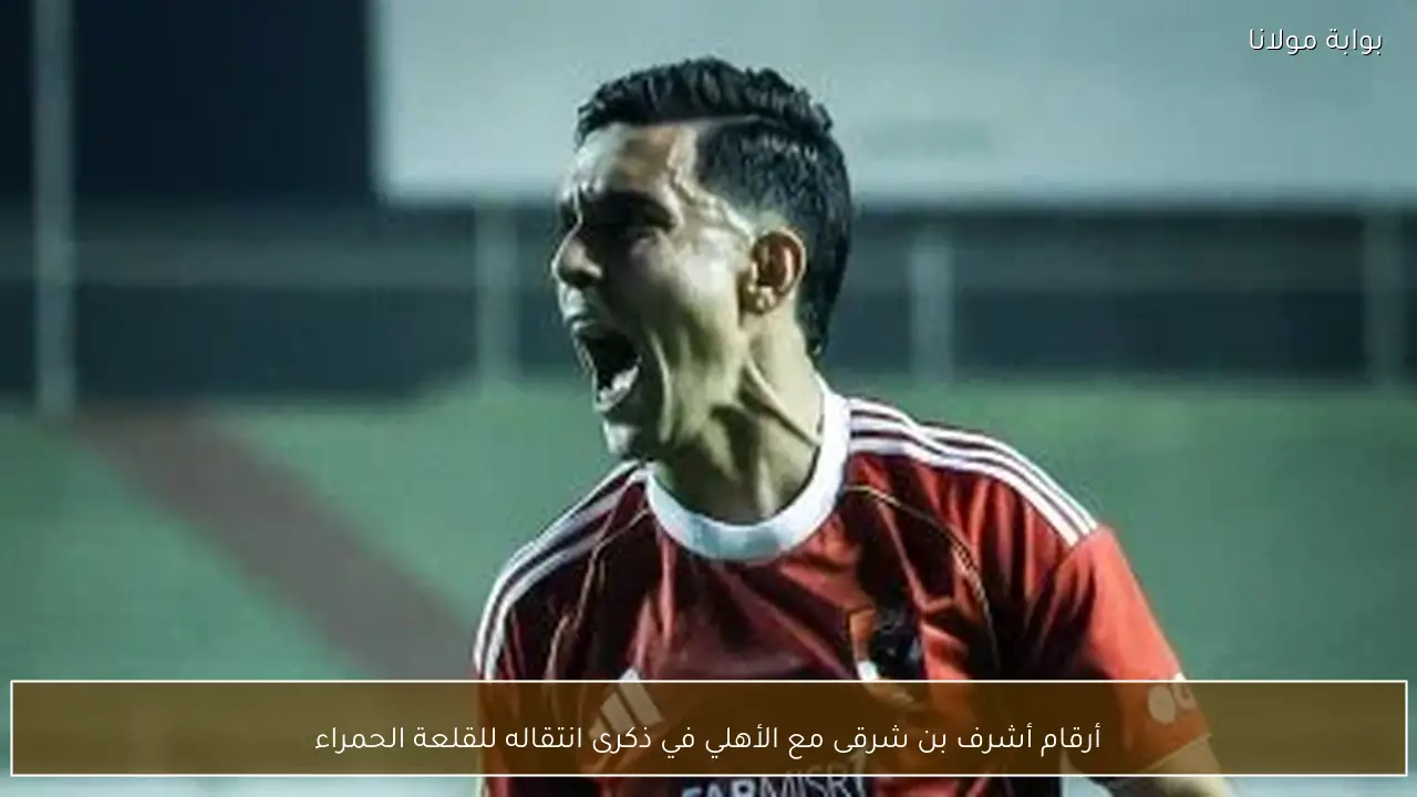 أرقام أشرف بن شرقى مع الأهلي في ذكرى انتقاله للقلعة الحمراء