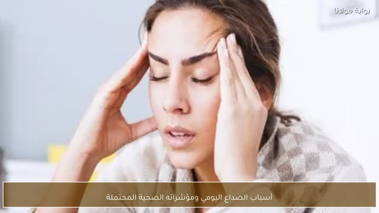 أسباب الصداع اليومي ومؤشراته الصحية المحتملة