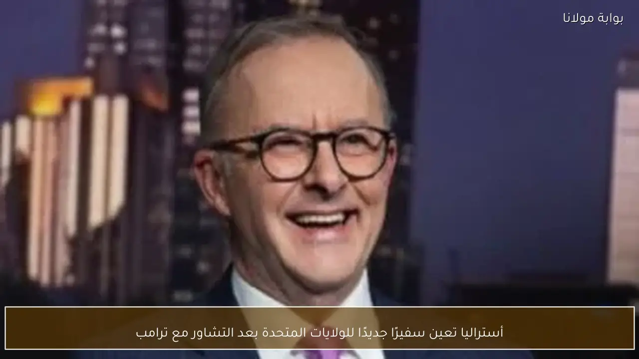 أستراليا تعين سفيرًا جديدًا للولايات المتحدة بعد التشاور مع ترامب