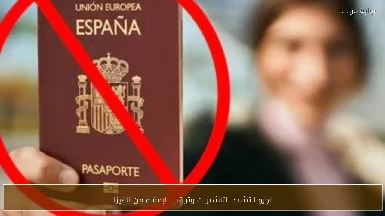 أوروبا تشدد التأشيرات وتراقب الإعفاء من الفيزا