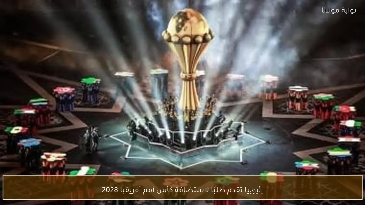 إثيوبيا تقدم طلبًا لاستضافة كأس أمم أفريقيا 2028