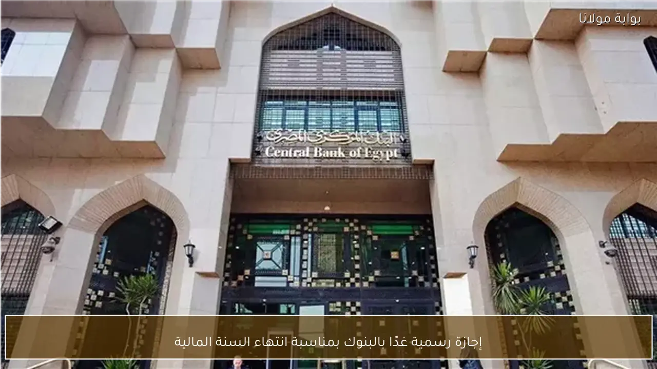 إجازة رسمية غدًا بالبنوك بمناسبة انتهاء السنة المالية