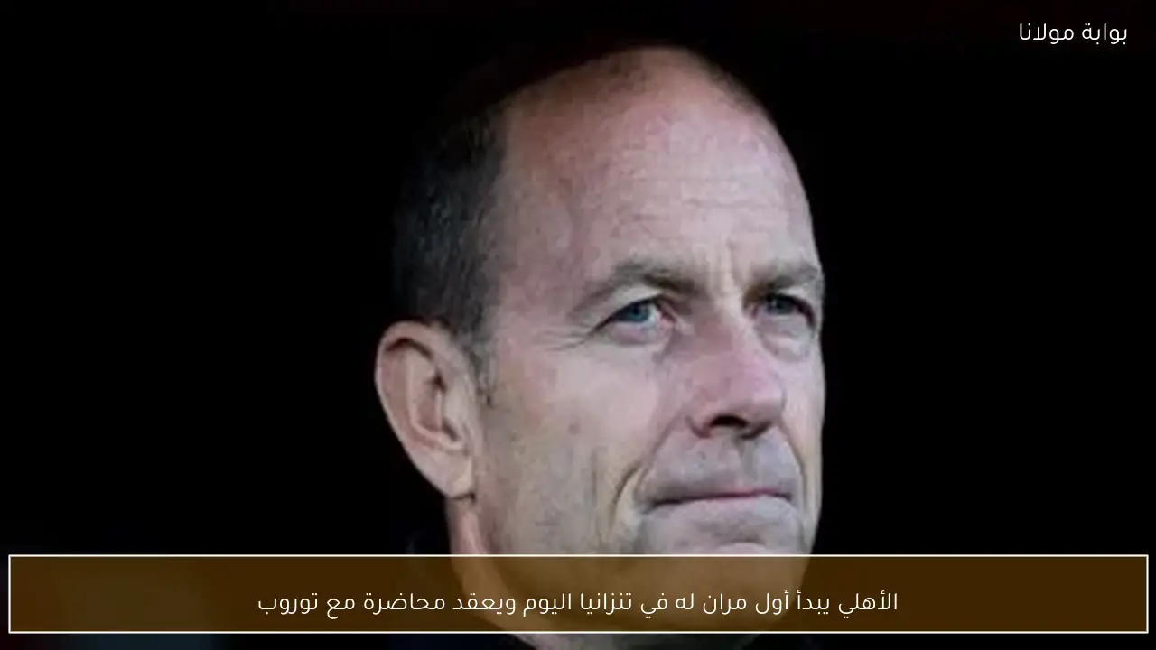 الأهلي يبدأ أول مران له في تنزانيا اليوم ويعقد محاضرة مع توروب