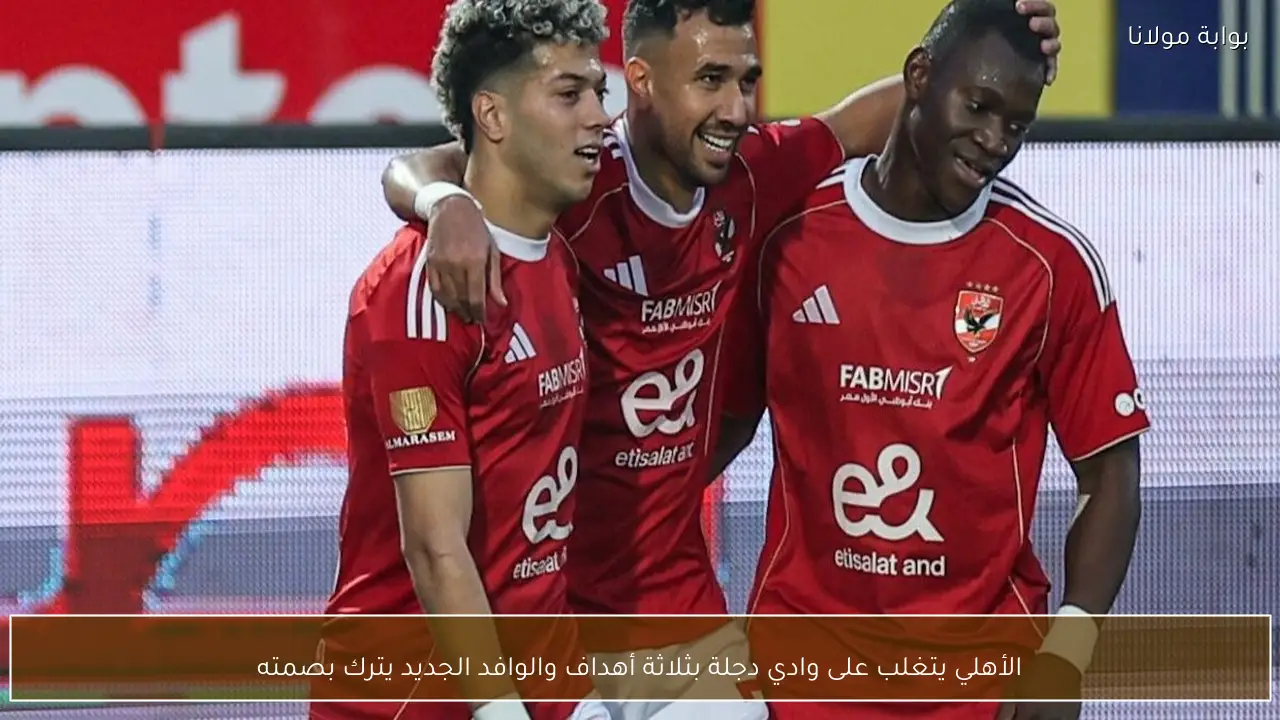 الأهلي يتغلب على وادي دجلة بثلاثة أهداف والوافد الجديد يترك بصمته