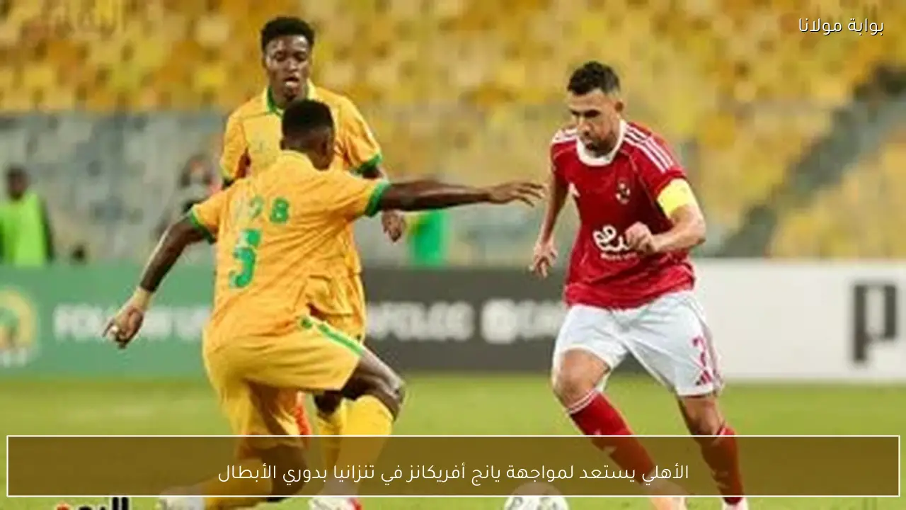 الأهلي يستعد لمواجهة يانج أفريكانز في تنزانيا بدوري الأبطال