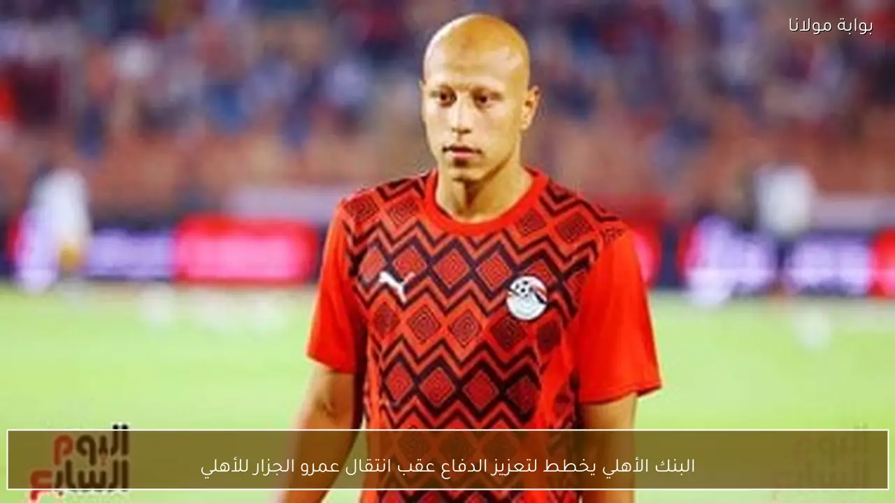 البنك الأهلي يخطط لتعزيز الدفاع عقب انتقال عمرو الجزار للأهلي