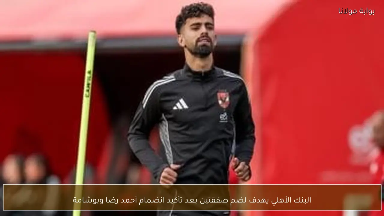 البنك الأهلي يهدف لضم صفقتين بعد تأكيد انضمام أحمد رضا وبوشامة