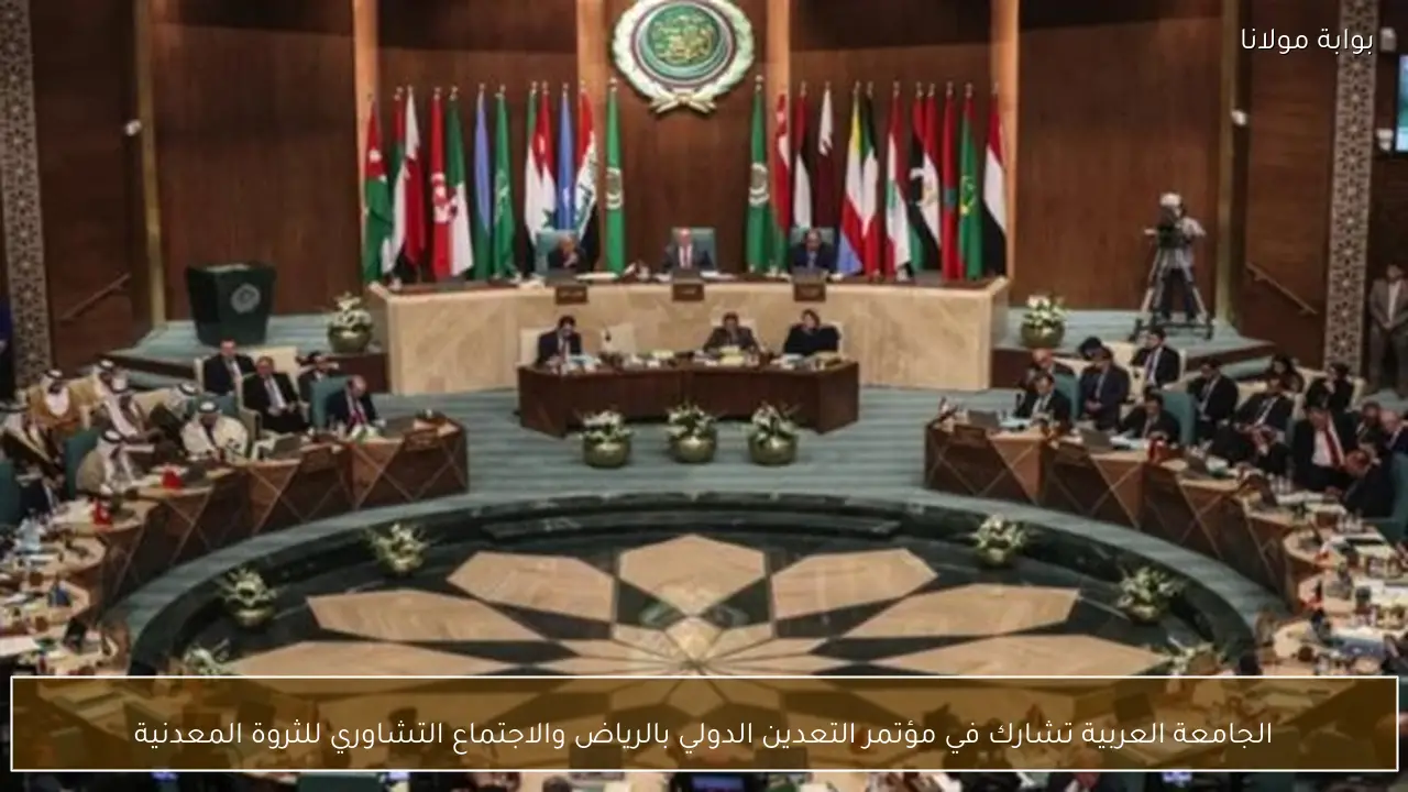 الجامعة العربية تشارك في مؤتمر التعدين الدولي بالرياض والاجتماع التشاوري للثروة المعدنية