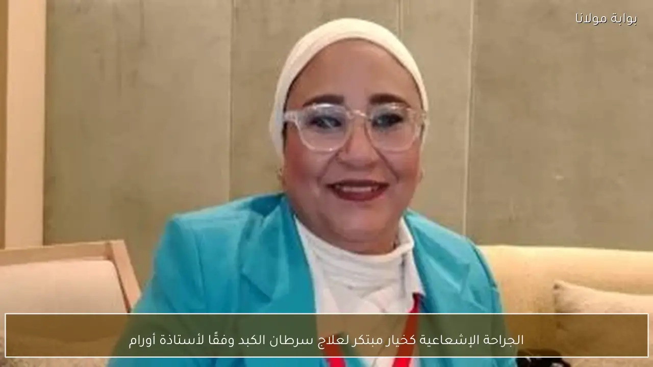 الجراحة الإشعاعية كخيار مبتكر لعلاج سرطان الكبد وفقًا لأستاذة أورام