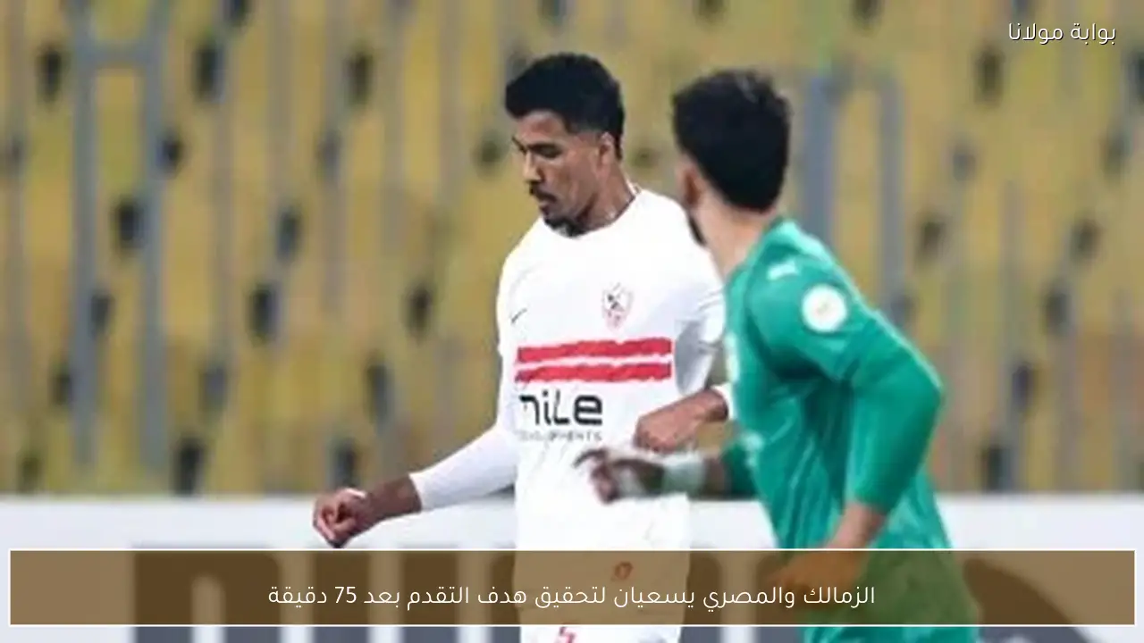 الزمالك والمصري يسعيان لتحقيق هدف التقدم بعد 75 دقيقة