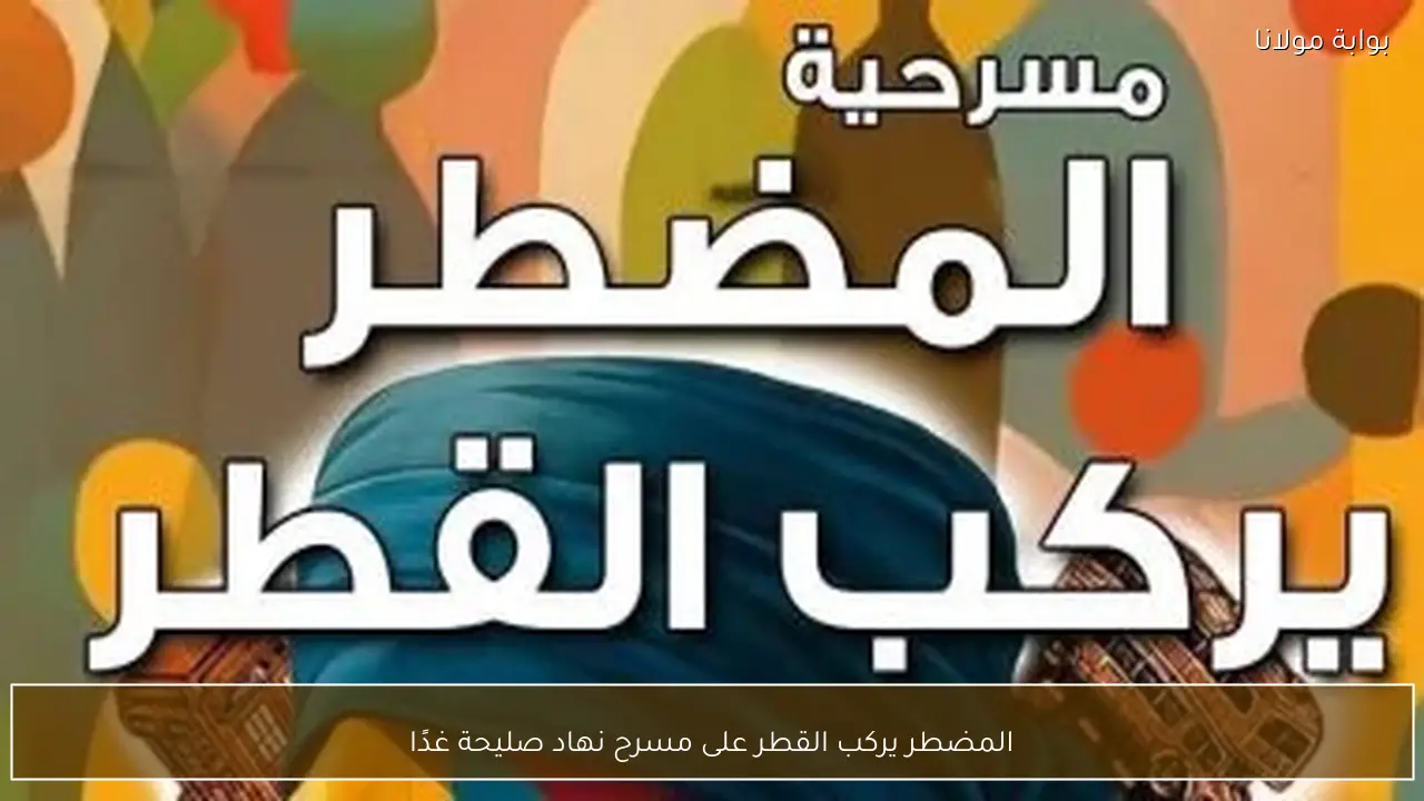 المضطر يركب القطر على مسرح نهاد صليحة غدًا