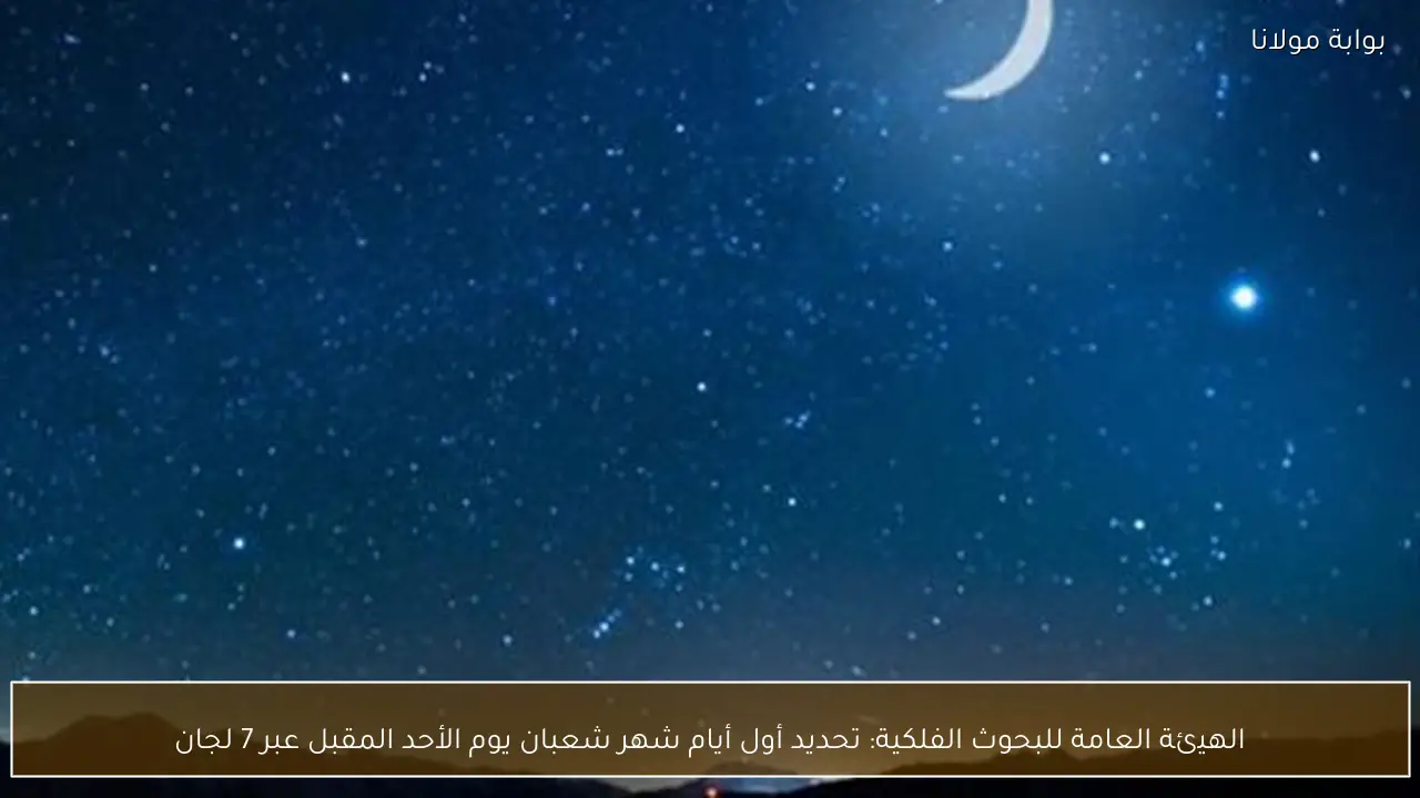 الهيئة العامة للبحوث الفلكية: تحديد أول أيام شهر شعبان يوم الأحد المقبل عبر 7 لجان