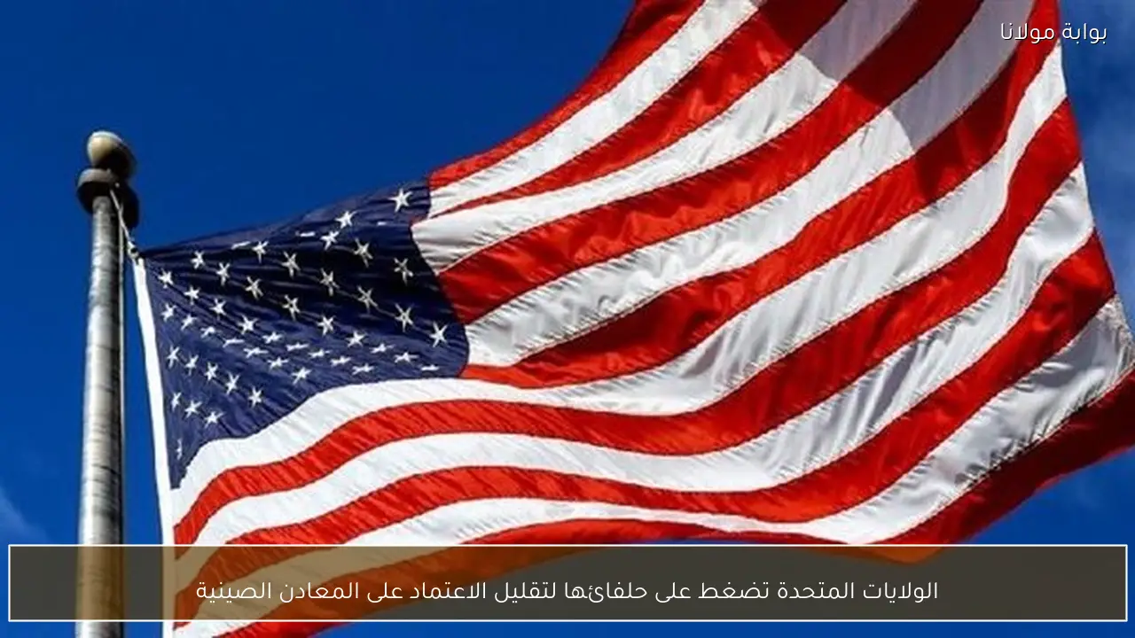 الولايات المتحدة تضغط على حلفائها لتقليل الاعتماد على المعادن الصينية