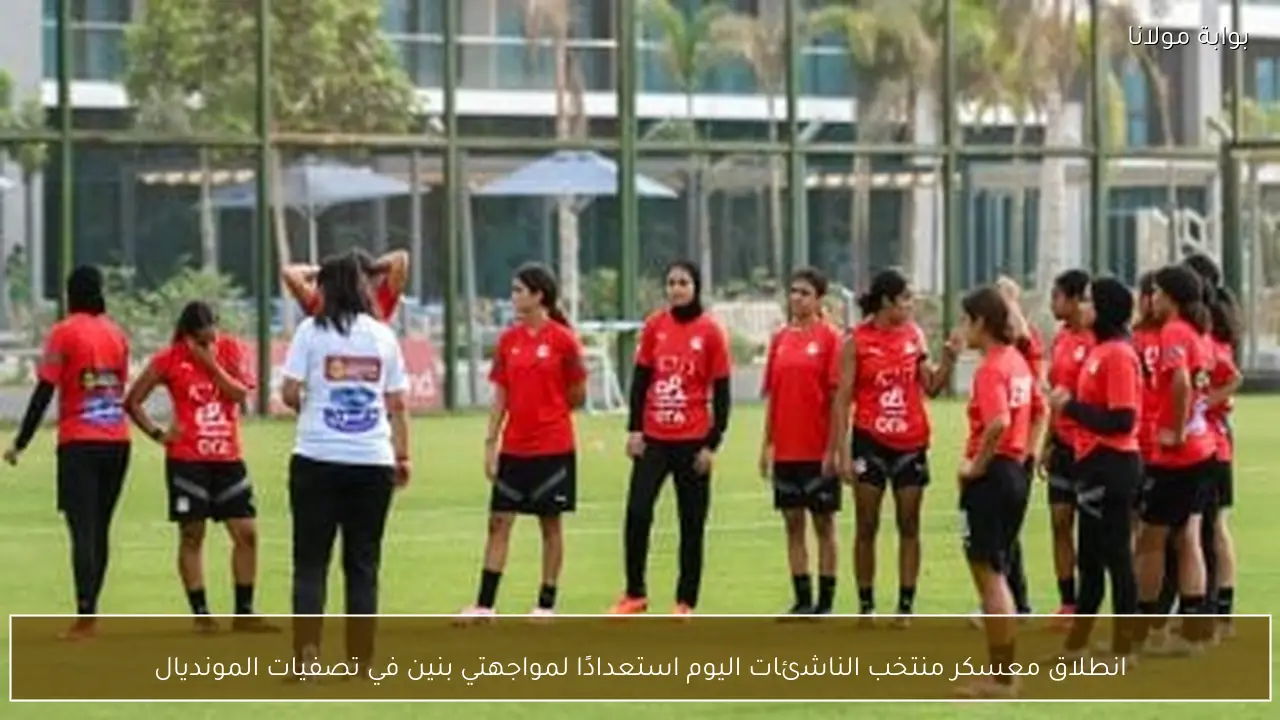 انطلاق معسكر منتخب الناشئات اليوم استعدادًا لمواجهتي بنين في تصفيات المونديال