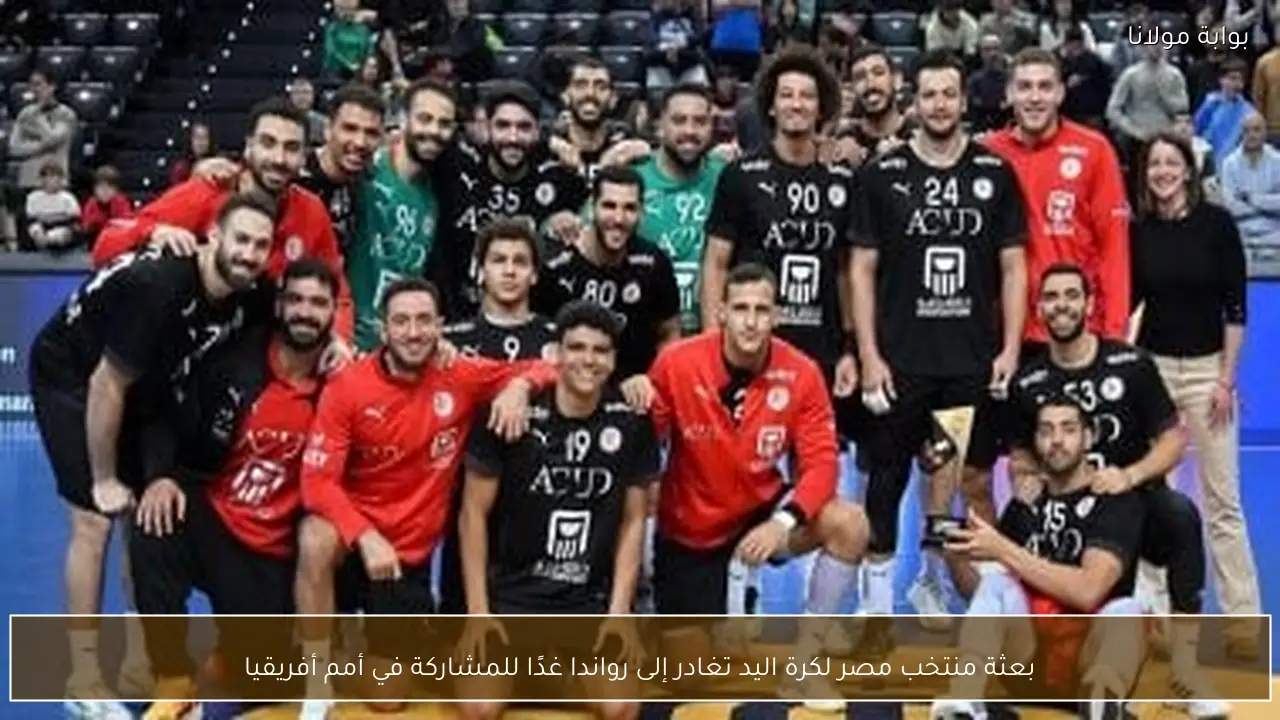 بعثة منتخب مصر لكرة اليد تغادر إلى رواندا غدًا للمشاركة في أمم أفريقيا