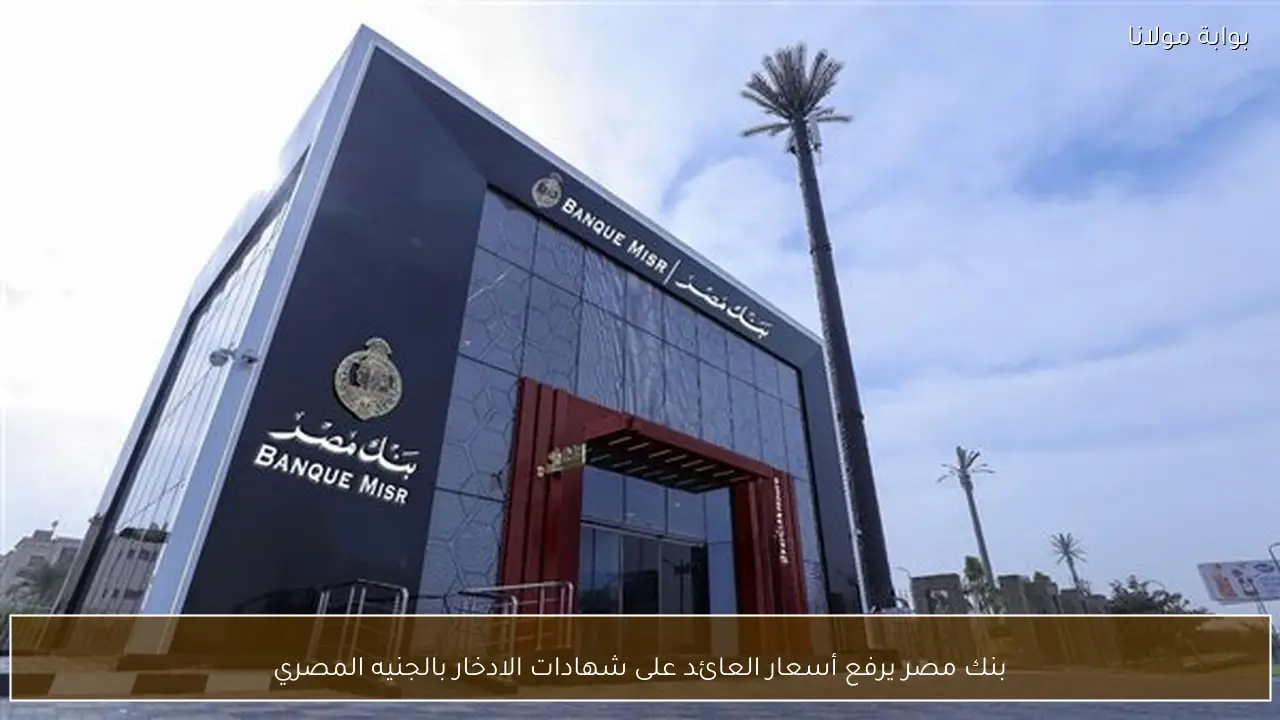 بنك مصر يرفع أسعار العائد على شهادات الادخار بالجنيه المصري