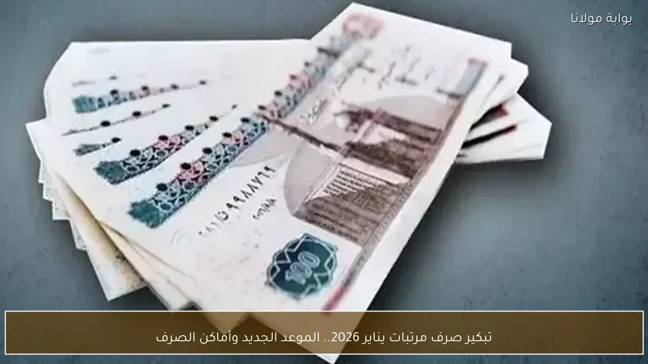 تبكير صرف مرتبات يناير 2026.. الموعد الجديد وأماكن الصرف