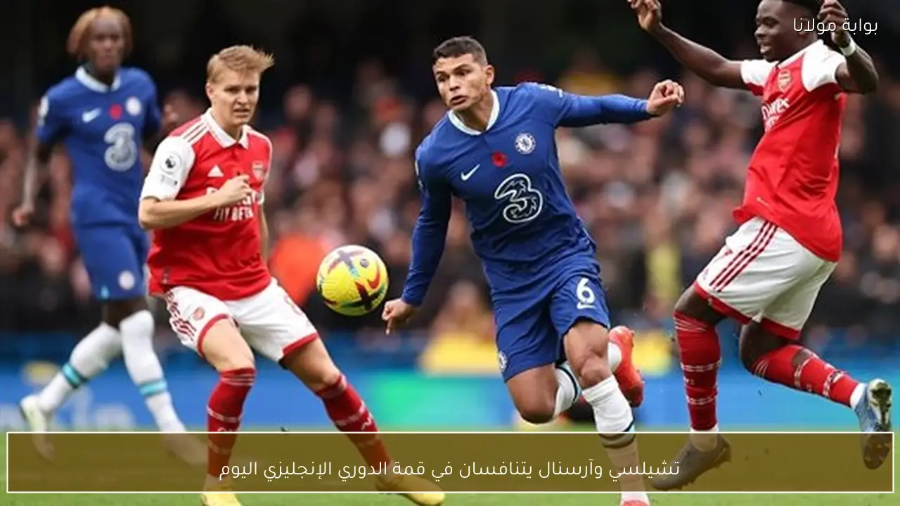 تشيلسي وآرسنال يتنافسان في قمة الدوري الإنجليزي اليوم