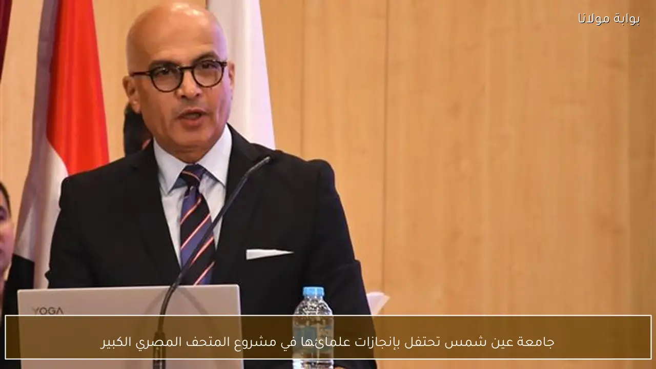 جامعة عين شمس تحتفل بإنجازات علمائها في مشروع المتحف المصري الكبير