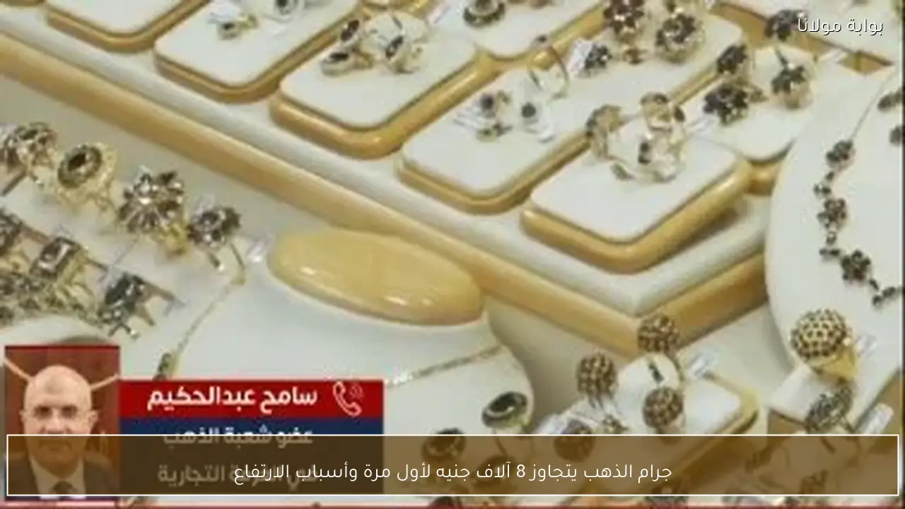 جرام الذهب يتجاوز 8 آلاف جنيه لأول مرة وأسباب الارتفاع