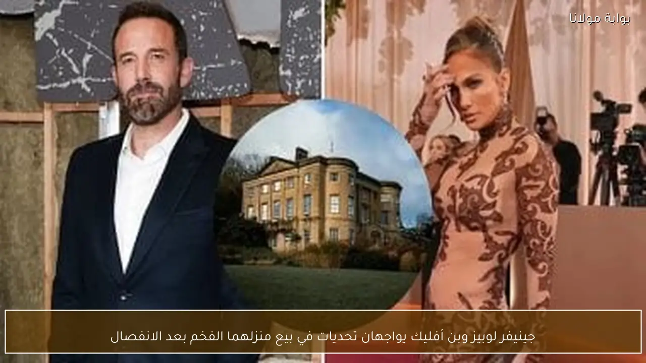 جينيفر لوبيز وبن أفليك يواجهان تحديات في بيع منزلهما الفخم بعد الانفصال