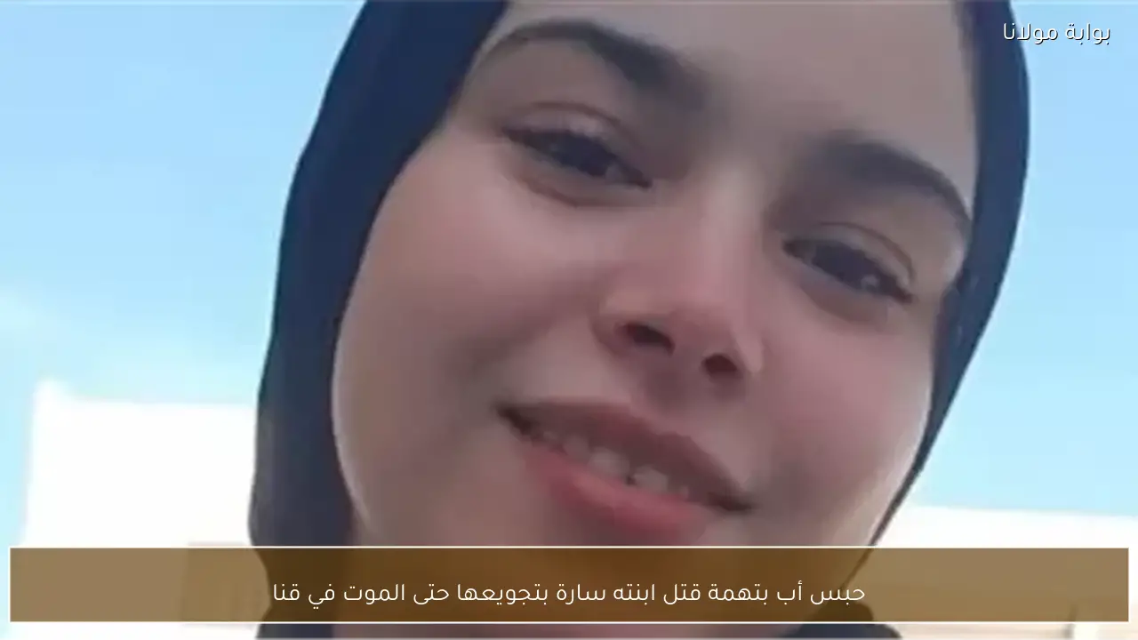 حبس أب بتهمة قتل ابنته سارة بتجويعها حتى الموت في قنا